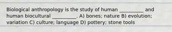 Biological anthropology is the study of human __________ and human biocultural __________. A) bones; nature B) evolution; variation C) culture; language D) pottery; stone tools