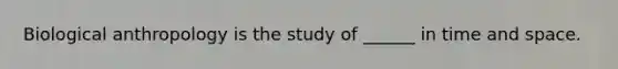 Biological anthropology is the study of ______ in time and space.