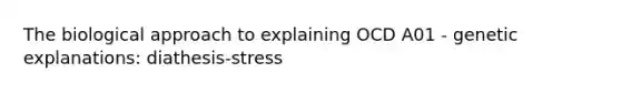 The biological approach to explaining OCD A01 - genetic explanations: diathesis-stress