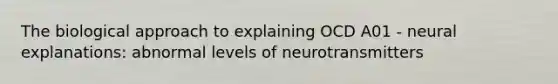 The biological approach to explaining OCD A01 - neural explanations: abnormal levels of neurotransmitters