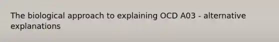 The biological approach to explaining OCD A03 - alternative explanations