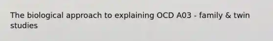 The biological approach to explaining OCD A03 - family & twin studies