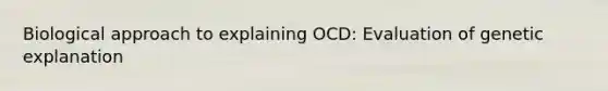 Biological approach to explaining OCD: Evaluation of genetic explanation