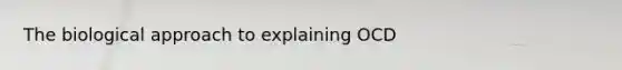 The biological approach to explaining OCD