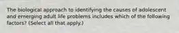 The biological approach to identifying the causes of adolescent and emerging adult life problems includes which of the following factors? (Select all that apply.)