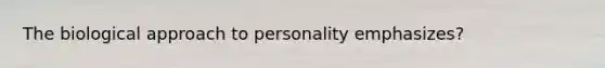 The biological approach to personality emphasizes?