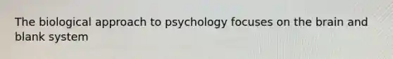 The biological approach to psychology focuses on the brain and blank system