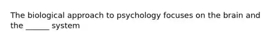 The biological approach to psychology focuses on the brain and the ______ system