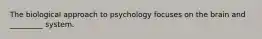 The biological approach to psychology focuses on the brain and _________ system.