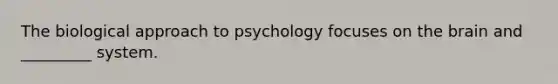 The biological approach to psychology focuses on the brain and _________ system.