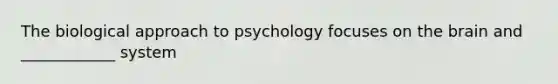 The biological approach to psychology focuses on the brain and ____________ system