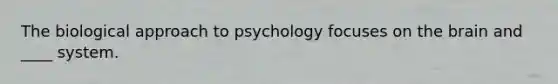 The biological approach to psychology focuses on the brain and ____ system.