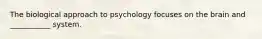 The biological approach to psychology focuses on the brain and ___________ system.