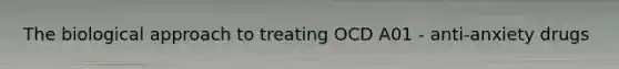 The biological approach to treating OCD A01 - anti-anxiety drugs