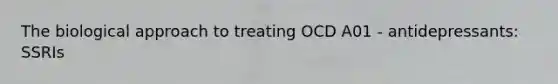 The biological approach to treating OCD A01 - antidepressants: SSRIs