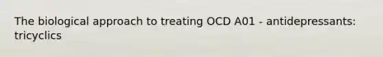 The biological approach to treating OCD A01 - antidepressants: tricyclics