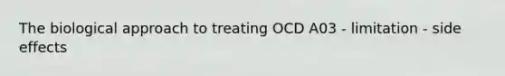 The biological approach to treating OCD A03 - limitation - side effects