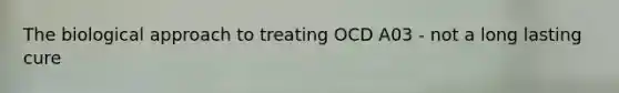 The biological approach to treating OCD A03 - not a long lasting cure