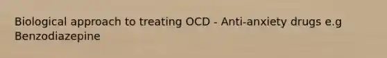 Biological approach to treating OCD - Anti-anxiety drugs e.g Benzodiazepine