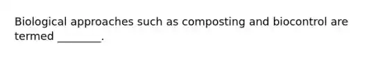 Biological approaches such as composting and biocontrol are termed ________.