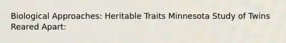 Biological Approaches: Heritable Traits Minnesota Study of Twins Reared Apart:
