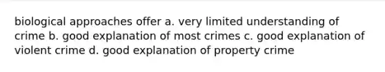 biological approaches offer a. very limited understanding of crime b. good explanation of most crimes c. good explanation of violent crime d. good explanation of property crime