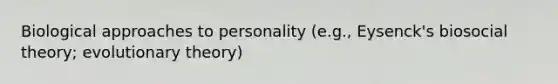 Biological approaches to personality (e.g., Eysenck's biosocial theory; evolutionary theory)