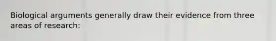 Biological arguments generally draw their evidence from three areas of research: