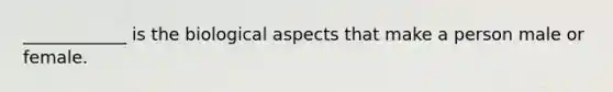 ____________ is the biological aspects that make a person male or female.