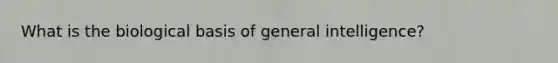 What is the biological basis of general intelligence?