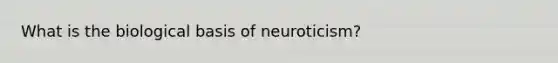 What is the biological basis of neuroticism?