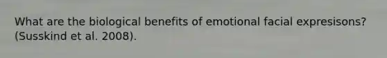 What are the biological benefits of emotional facial expresisons? (Susskind et al. 2008).