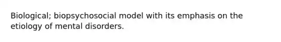 Biological; biopsychosocial model with its emphasis on the etiology of mental disorders.