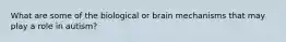 What are some of the biological or brain mechanisms that may play a role in autism?