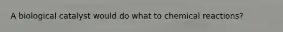 A biological catalyst would do what to chemical reactions?