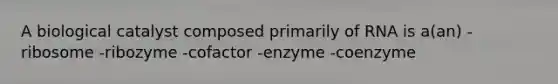 A biological catalyst composed primarily of RNA is a(an) -ribosome -ribozyme -cofactor -enzyme -coenzyme