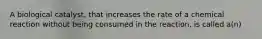 A biological catalyst, that increases the rate of a chemical reaction without being consumed in the reaction, is called a(n)