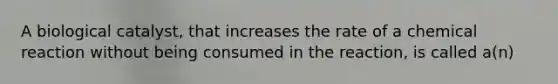 A biological catalyst, that increases the rate of a chemical reaction without being consumed in the reaction, is called a(n)