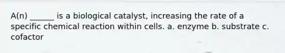 A(n) ______ is a biological catalyst, increasing the rate of a specific chemical reaction within cells. a. enzyme b. substrate c. cofactor