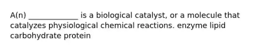 A(n) _____________ is a biological catalyst, or a molecule that catalyzes physiological chemical reactions. enzyme lipid carbohydrate protein