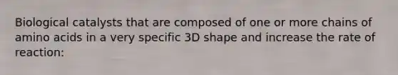 Biological catalysts that are composed of one or more chains of amino acids in a very specific 3D shape and increase the rate of reaction: