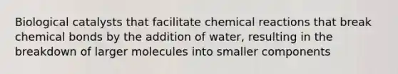 Biological catalysts that facilitate chemical reactions that break chemical bonds by the addition of water, resulting in the breakdown of larger molecules into smaller components