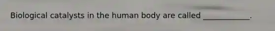 Biological catalysts in the human body are called ____________.