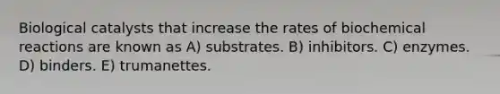 Biological catalysts that increase the rates of <a href='https://www.questionai.com/knowledge/kVn7fMxiFS-biochemical-reactions' class='anchor-knowledge'>bio<a href='https://www.questionai.com/knowledge/kc6NTom4Ep-chemical-reactions' class='anchor-knowledge'>chemical reactions</a></a> are known as A) substrates. B) inhibitors. C) enzymes. D) binders. E) trumanettes.