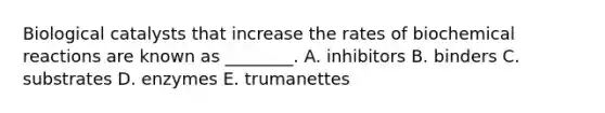 Biological catalysts that increase the rates of biochemical reactions are known as ________. A. inhibitors B. binders C. substrates D. enzymes E. trumanettes