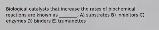 Biological catalysts that increase the rates of <a href='https://www.questionai.com/knowledge/kVn7fMxiFS-biochemical-reactions' class='anchor-knowledge'>biochemical reactions</a> are known as ________. A) substrates B) inhibitors C) enzymes D) binders E) trumanettes