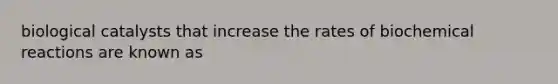 biological catalysts that increase the rates of <a href='https://www.questionai.com/knowledge/kVn7fMxiFS-biochemical-reactions' class='anchor-knowledge'>biochemical reactions</a> are known as