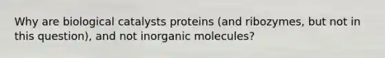 Why are biological catalysts proteins (and ribozymes, but not in this question), and not inorganic molecules?