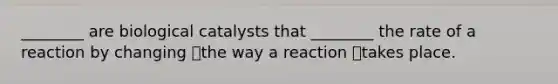 ________ are biological catalysts that ________ the rate of a reaction by changing the way a reaction takes place.