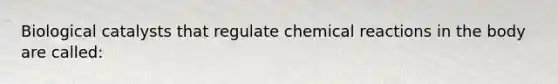 Biological catalysts that regulate chemical reactions in the body are called: